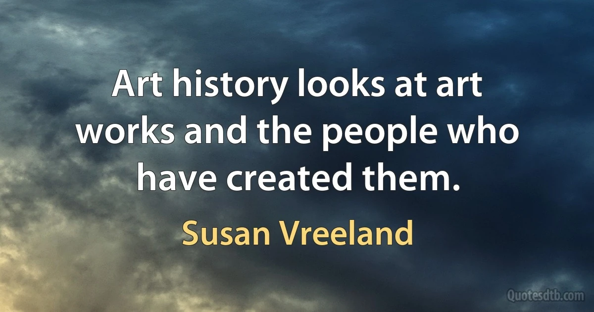 Art history looks at art works and the people who have created them. (Susan Vreeland)