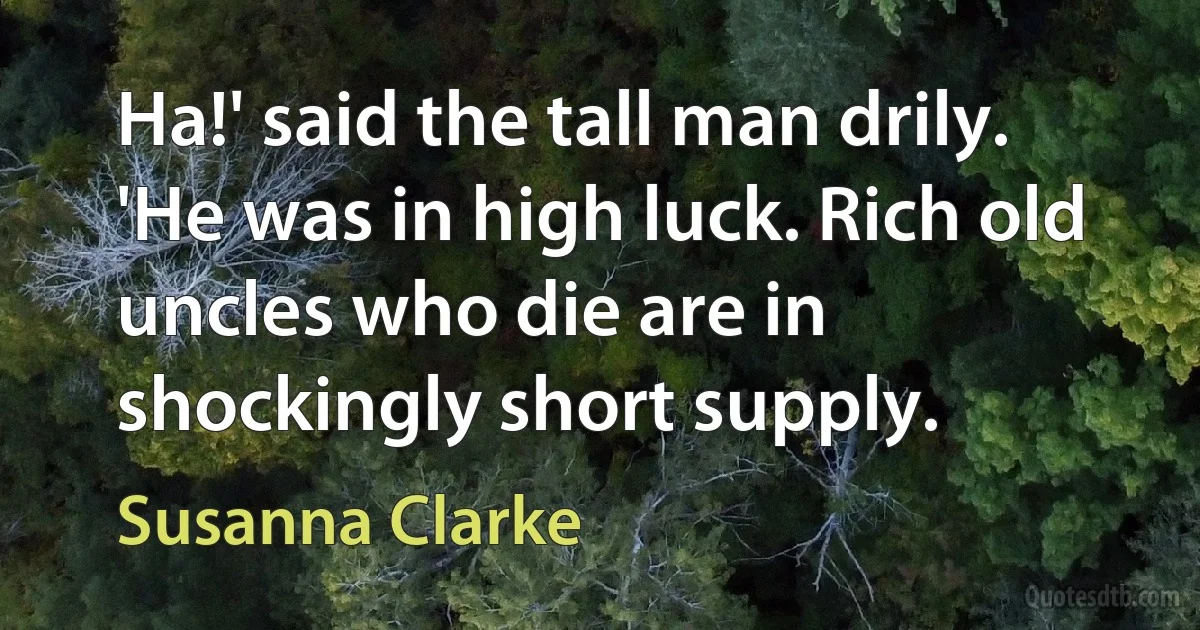 Ha!' said the tall man drily. 'He was in high luck. Rich old uncles who die are in shockingly short supply. (Susanna Clarke)