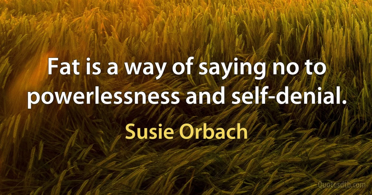 Fat is a way of saying no to powerlessness and self-denial. (Susie Orbach)