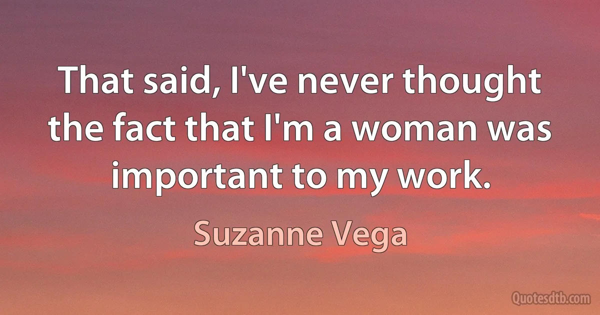 That said, I've never thought the fact that I'm a woman was important to my work. (Suzanne Vega)