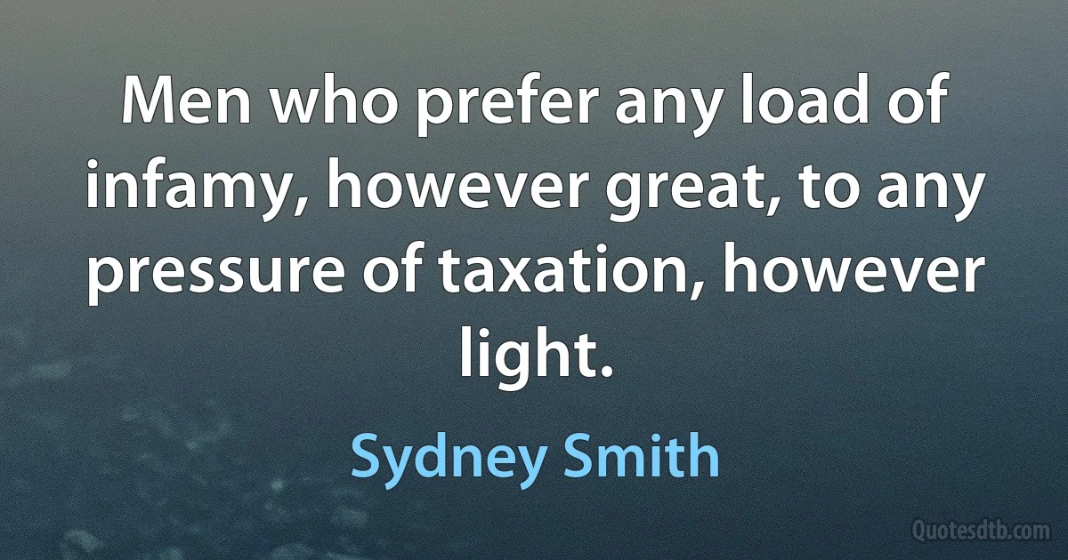 Men who prefer any load of infamy, however great, to any pressure of taxation, however light. (Sydney Smith)