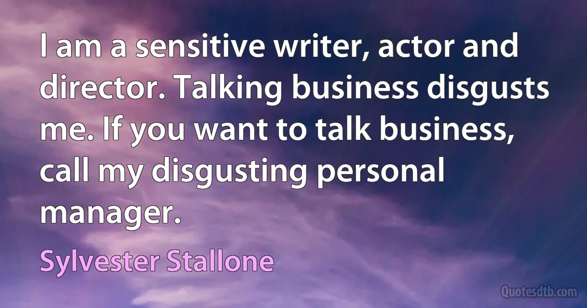 I am a sensitive writer, actor and director. Talking business disgusts me. If you want to talk business, call my disgusting personal manager. (Sylvester Stallone)