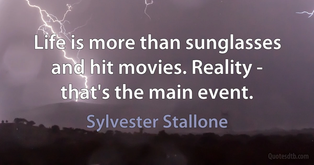 Life is more than sunglasses and hit movies. Reality - that's the main event. (Sylvester Stallone)