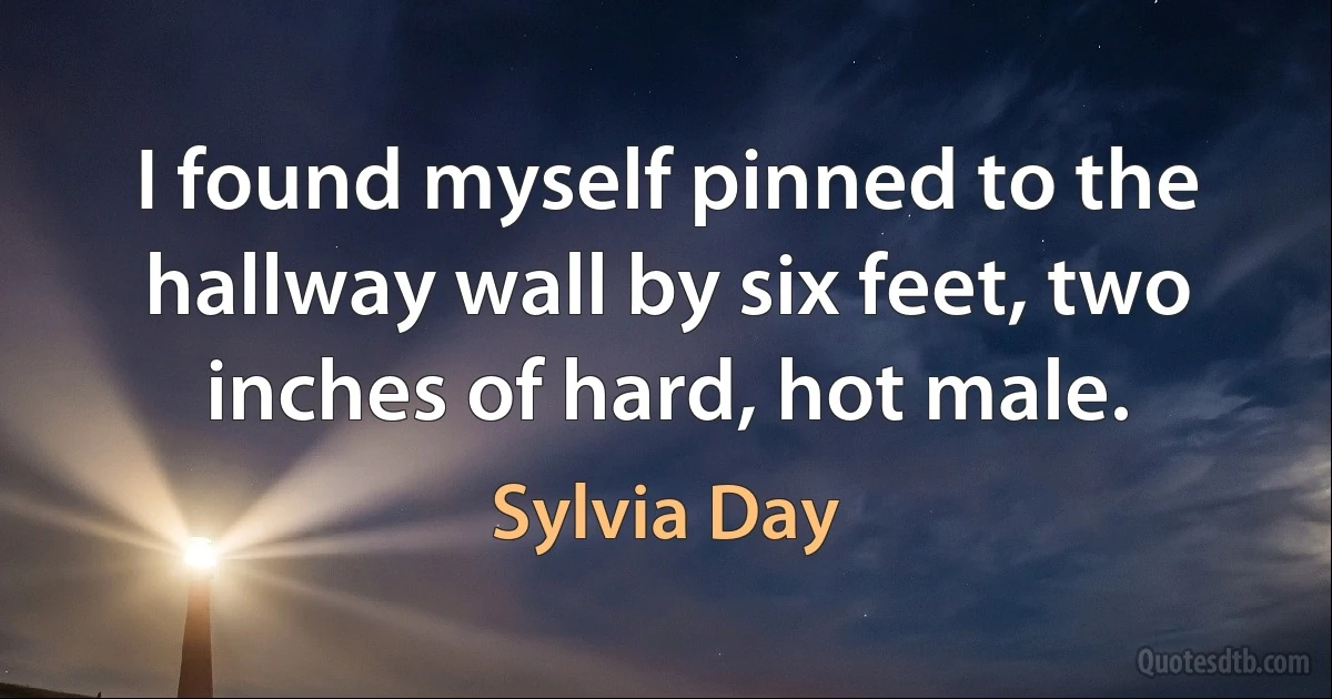 I found myself pinned to the hallway wall by six feet, two inches of hard, hot male. (Sylvia Day)