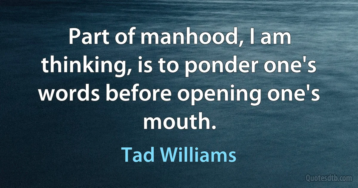 Part of manhood, I am thinking, is to ponder one's words before opening one's mouth. (Tad Williams)