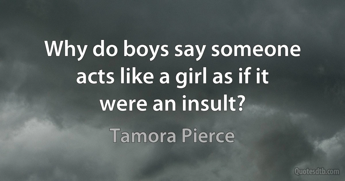 Why do boys say someone acts like a girl as if it were an insult? (Tamora Pierce)