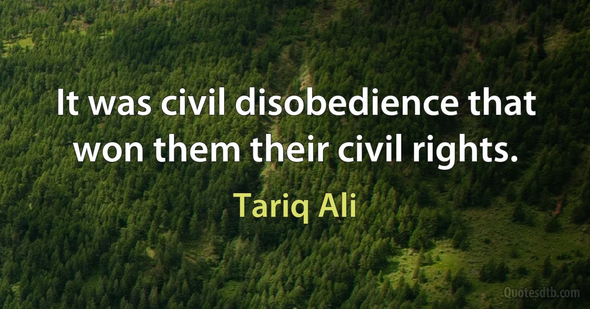 It was civil disobedience that won them their civil rights. (Tariq Ali)