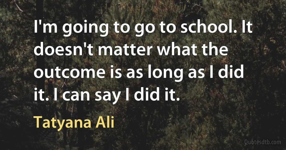 I'm going to go to school. It doesn't matter what the outcome is as long as I did it. I can say I did it. (Tatyana Ali)