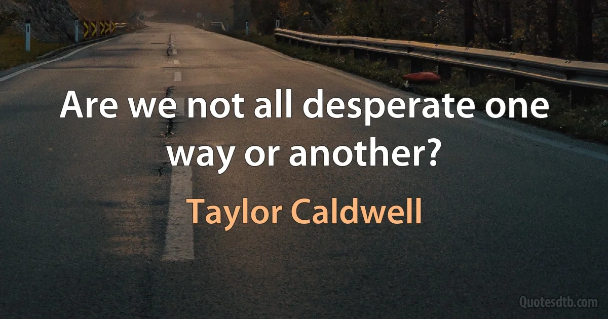 Are we not all desperate one way or another? (Taylor Caldwell)