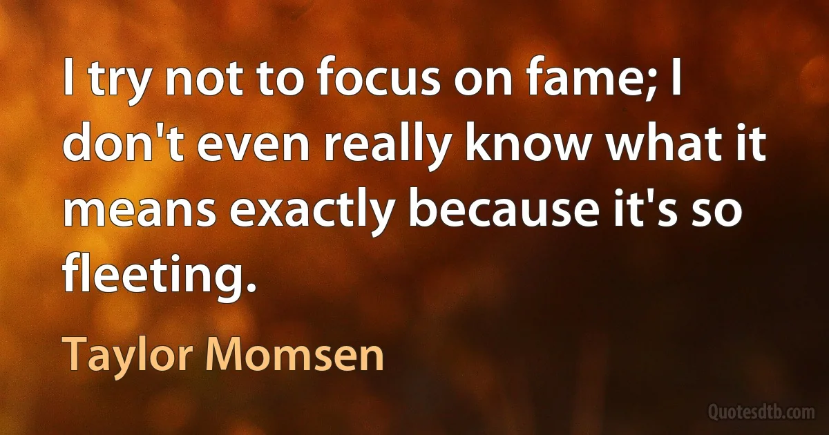 I try not to focus on fame; I don't even really know what it means exactly because it's so fleeting. (Taylor Momsen)