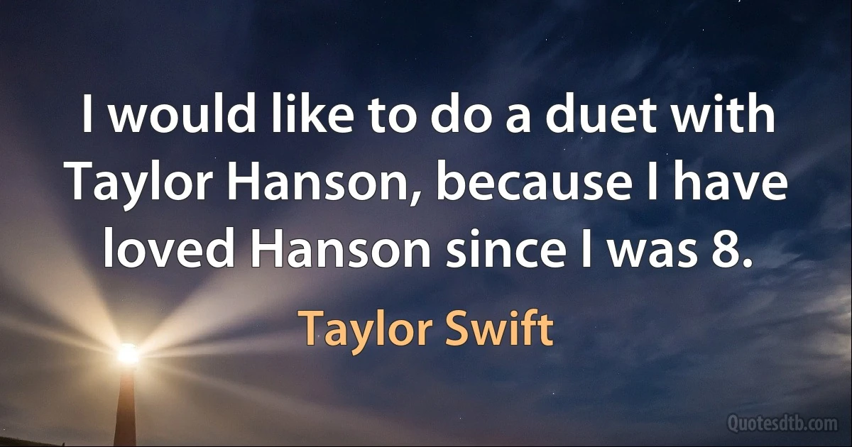 I would like to do a duet with Taylor Hanson, because I have loved Hanson since I was 8. (Taylor Swift)