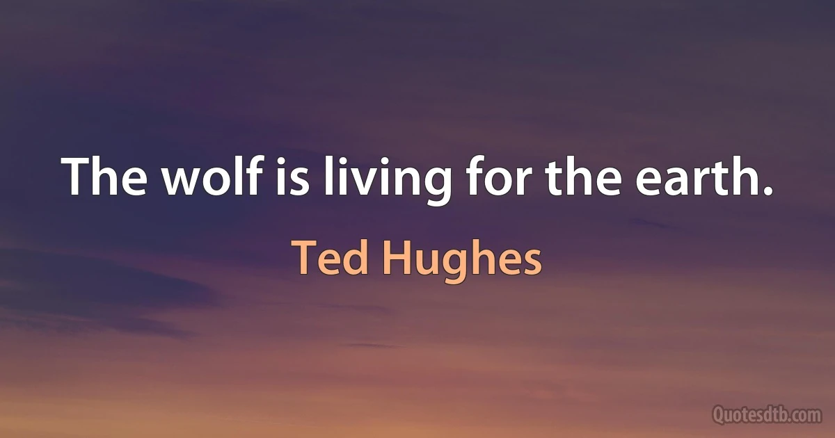 The wolf is living for the earth. (Ted Hughes)