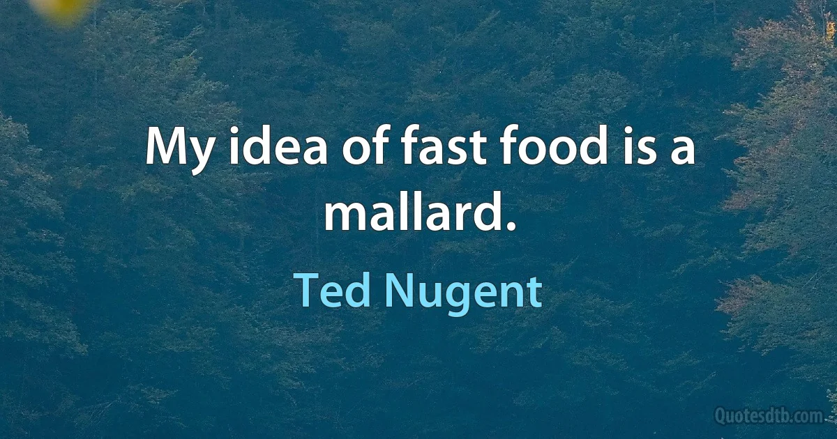 My idea of fast food is a mallard. (Ted Nugent)