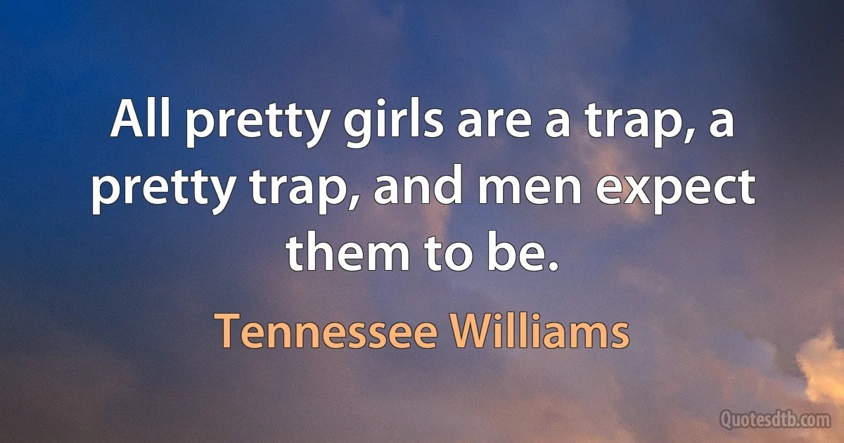 All pretty girls are a trap, a pretty trap, and men expect them to be. (Tennessee Williams)