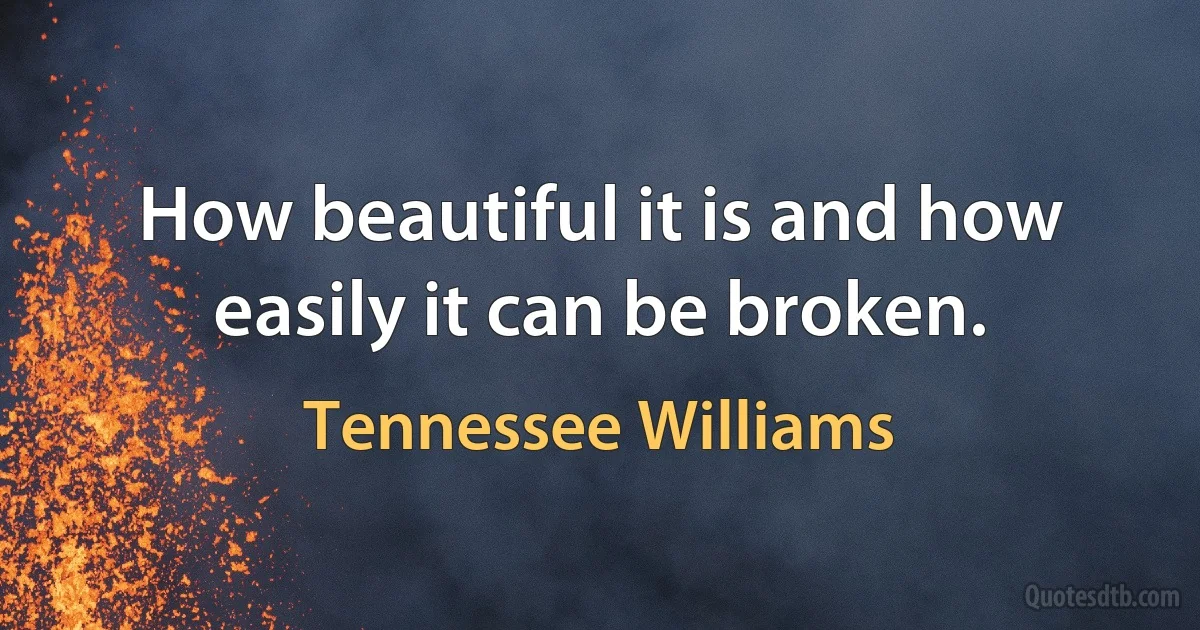 How beautiful it is and how easily it can be broken. (Tennessee Williams)