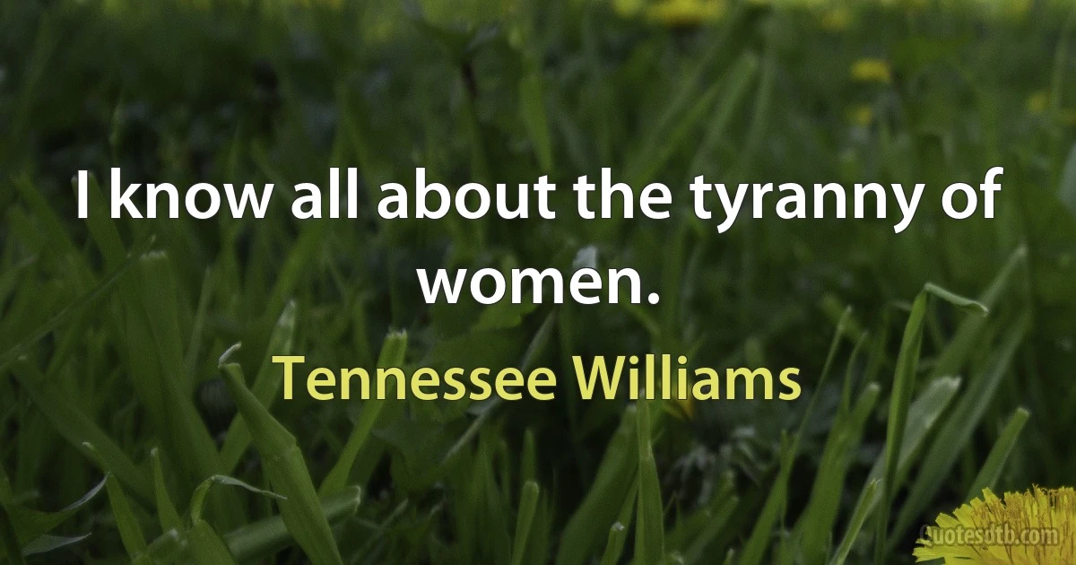 I know all about the tyranny of women. (Tennessee Williams)