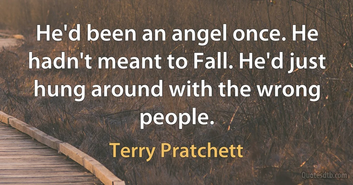 He'd been an angel once. He hadn't meant to Fall. He'd just hung around with the wrong people. (Terry Pratchett)