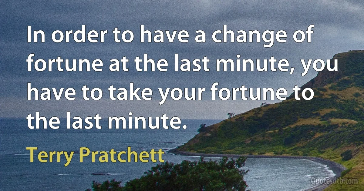 In order to have a change of fortune at the last minute, you have to take your fortune to the last minute. (Terry Pratchett)