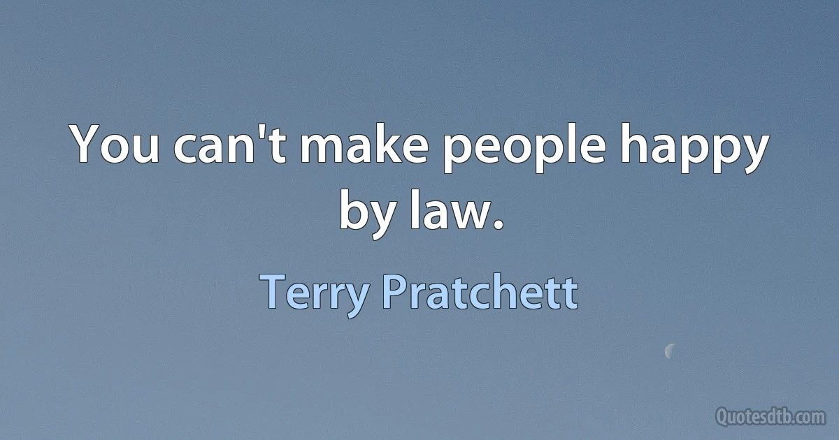 You can't make people happy by law. (Terry Pratchett)