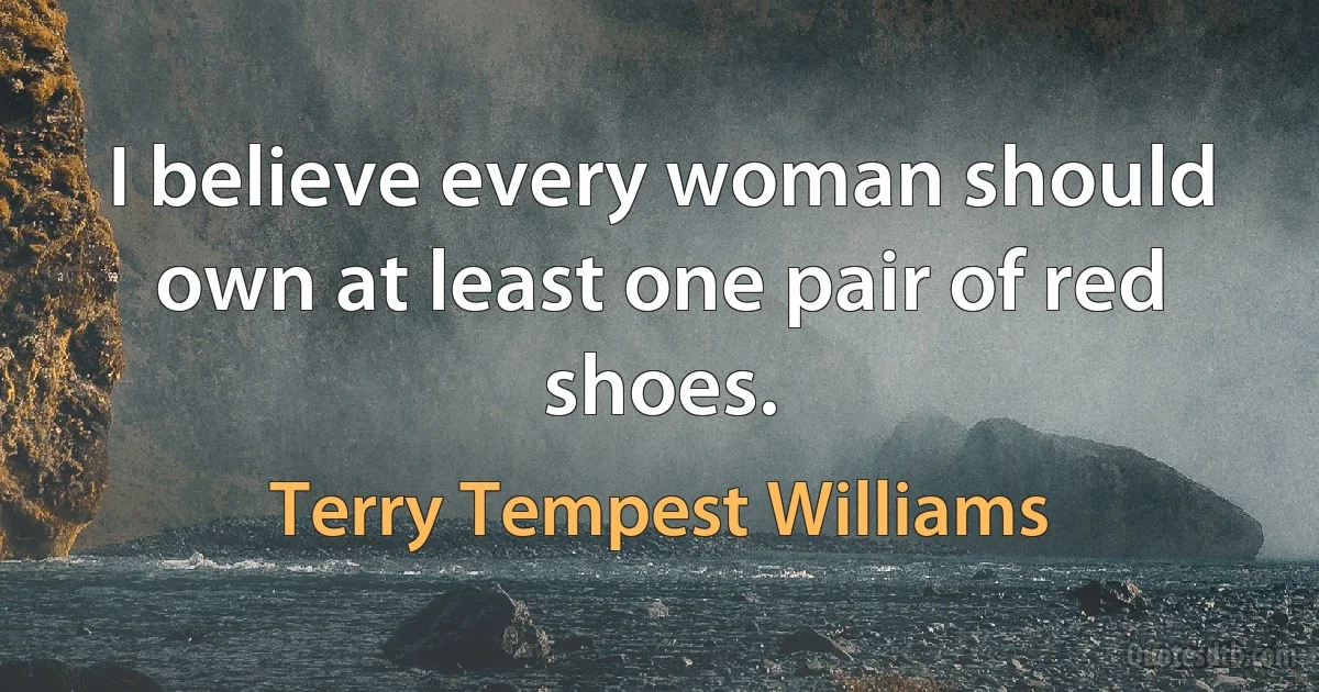 I believe every woman should own at least one pair of red shoes. (Terry Tempest Williams)