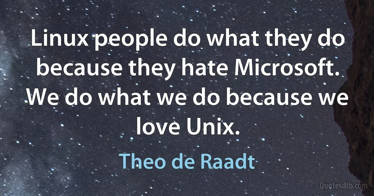 Linux people do what they do because they hate Microsoft. We do what we do because we love Unix. (Theo de Raadt)