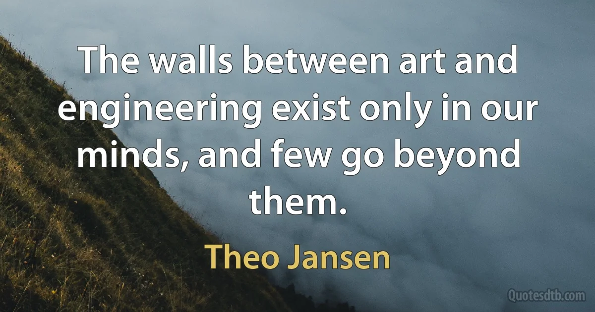 The walls between art and engineering exist only in our minds, and few go beyond them. (Theo Jansen)