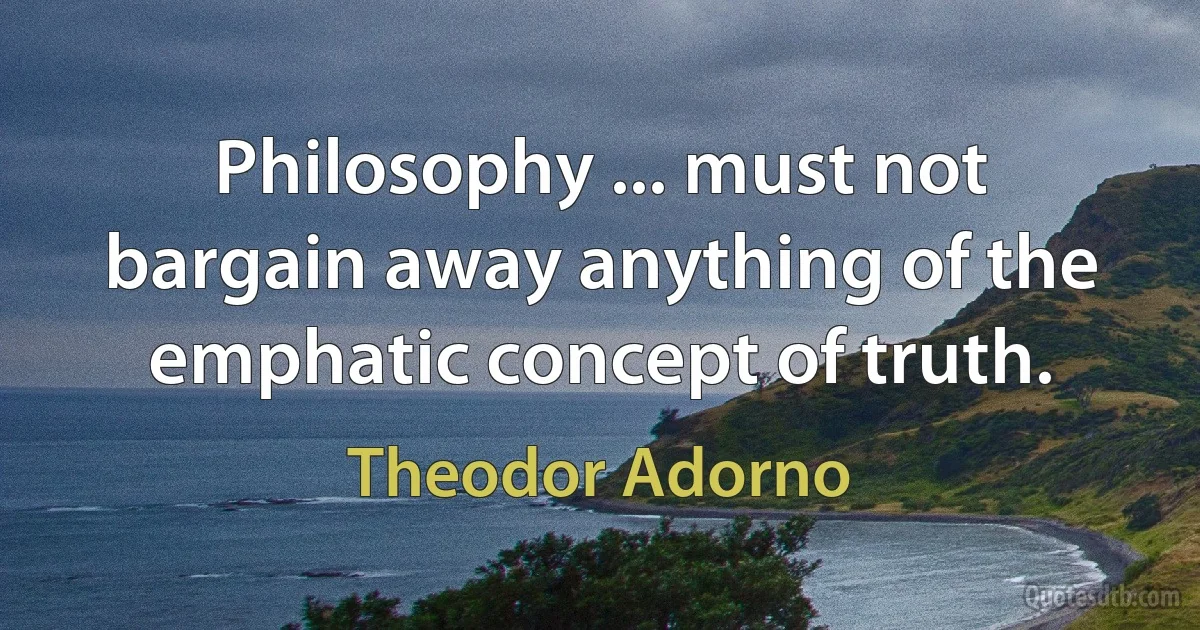 Philosophy ... must not bargain away anything of the emphatic concept of truth. (Theodor Adorno)