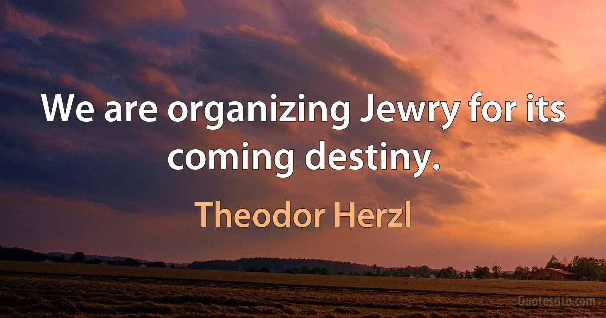 We are organizing Jewry for its coming destiny. (Theodor Herzl)