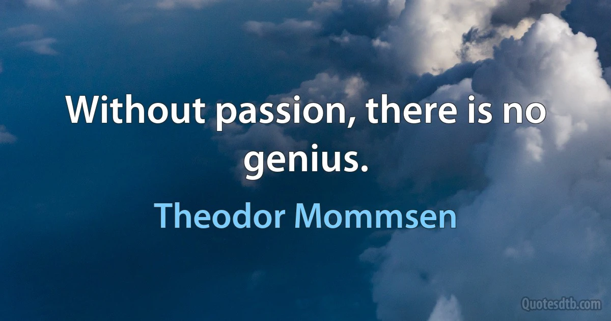 Without passion, there is no genius. (Theodor Mommsen)