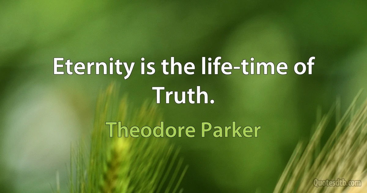 Eternity is the life-time of Truth. (Theodore Parker)