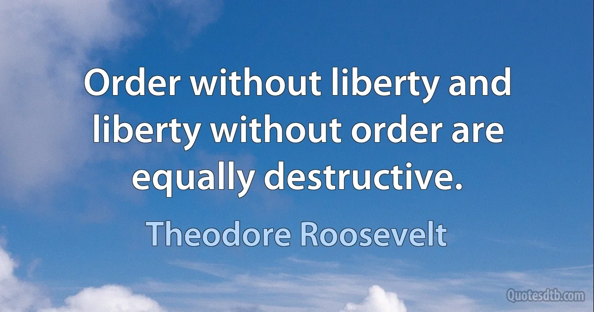 Order without liberty and liberty without order are equally destructive. (Theodore Roosevelt)