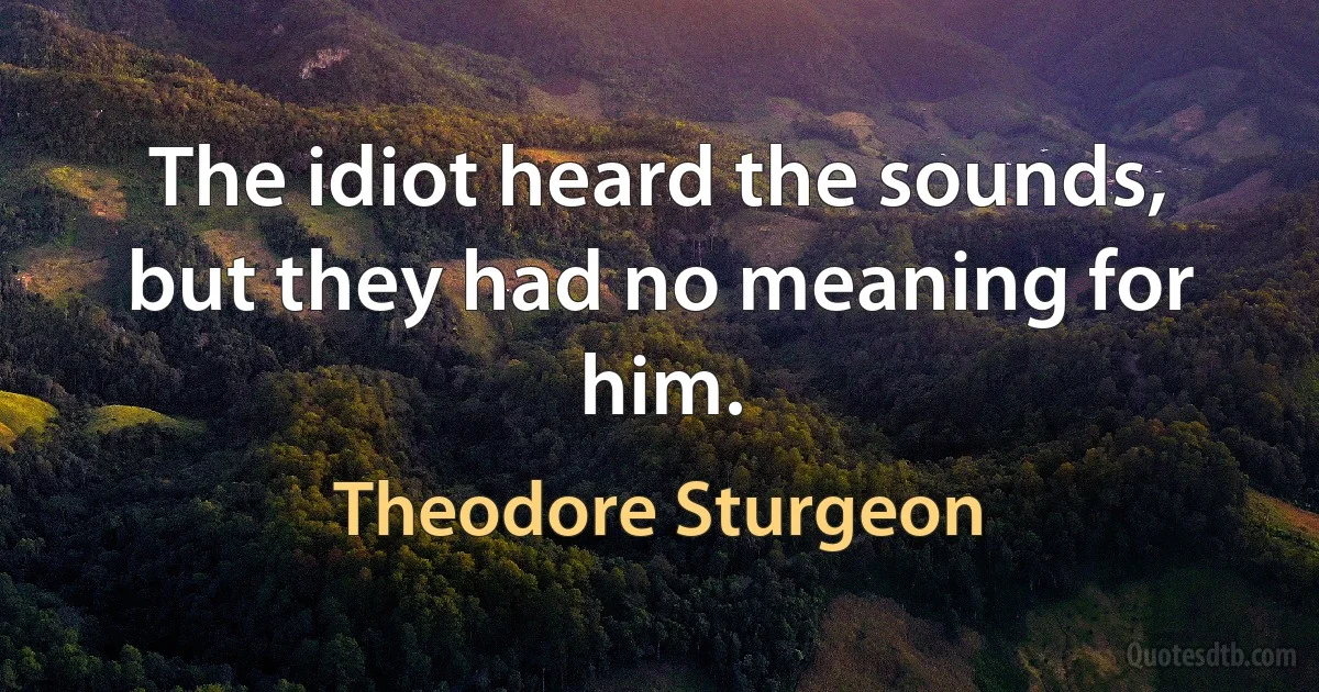 The idiot heard the sounds, but they had no meaning for him. (Theodore Sturgeon)