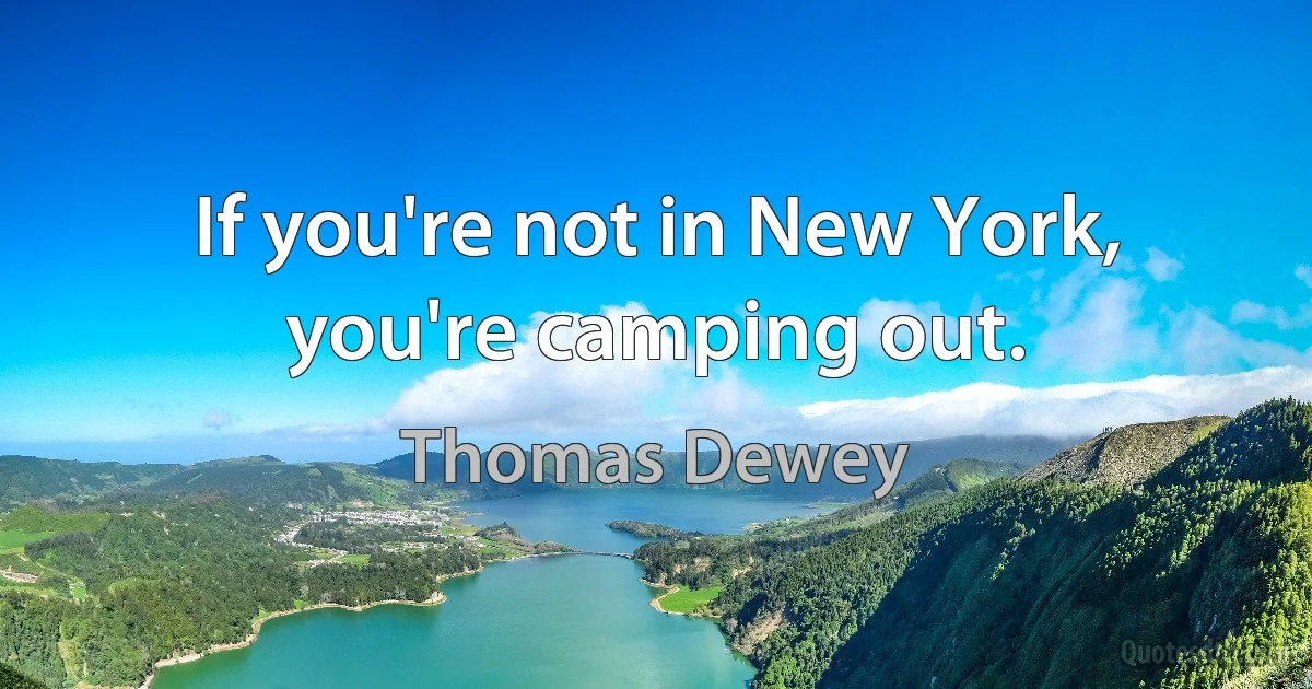 If you're not in New York, you're camping out. (Thomas Dewey)