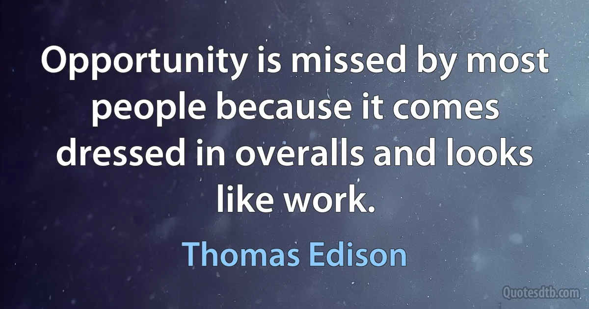 Opportunity is missed by most people because it comes dressed in overalls and looks like work. (Thomas Edison)