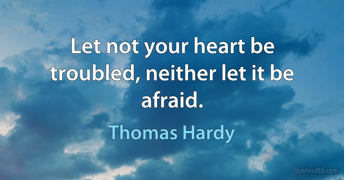 Let not your heart be troubled, neither let it be afraid. (Thomas Hardy)