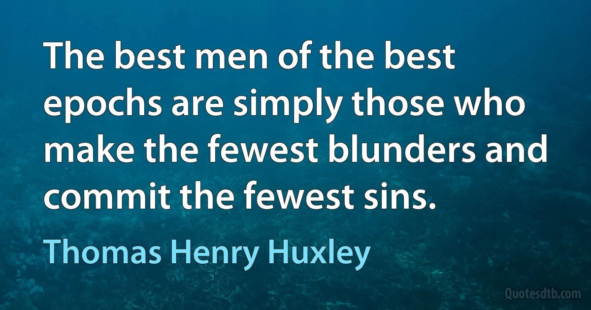 The best men of the best epochs are simply those who make the fewest blunders and commit the fewest sins. (Thomas Henry Huxley)