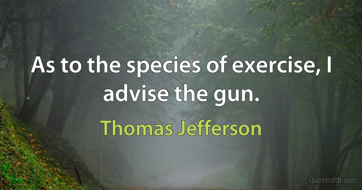 As to the species of exercise, I advise the gun. (Thomas Jefferson)