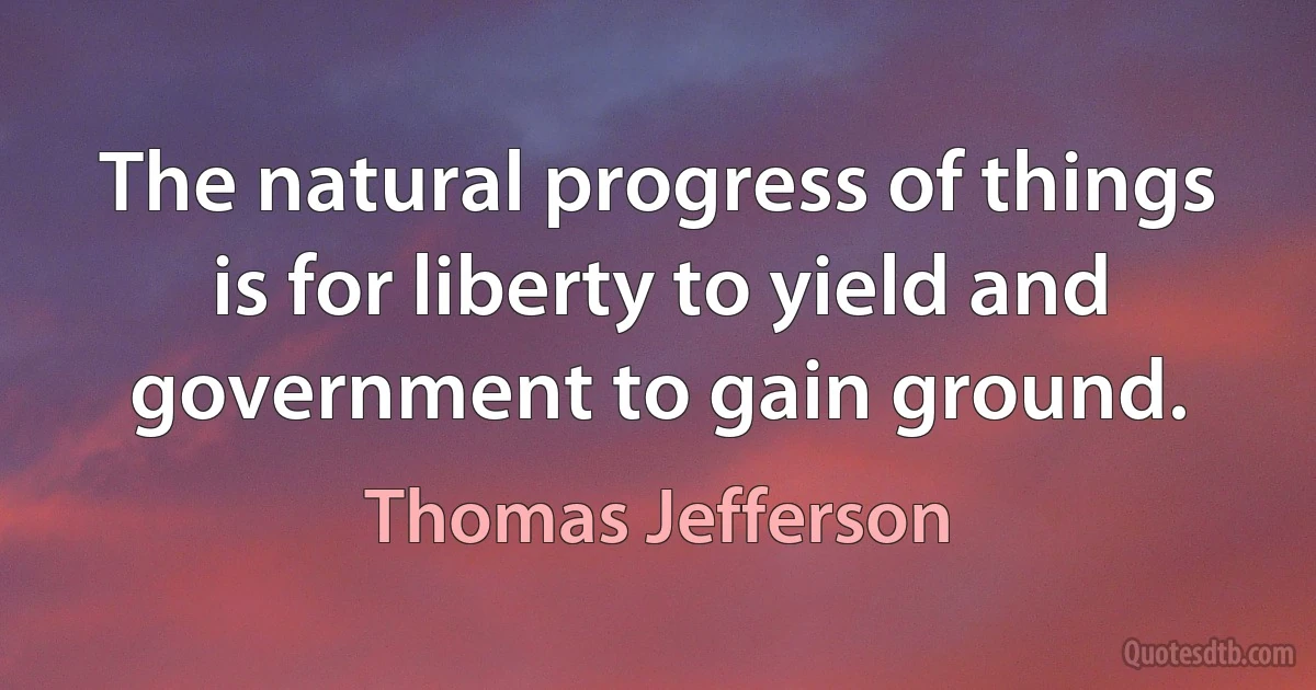 The natural progress of things is for liberty to yield and government to gain ground. (Thomas Jefferson)