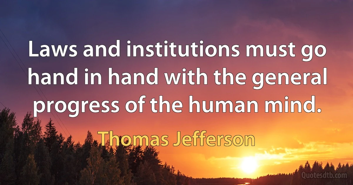 Laws and institutions must go hand in hand with the general progress of the human mind. (Thomas Jefferson)