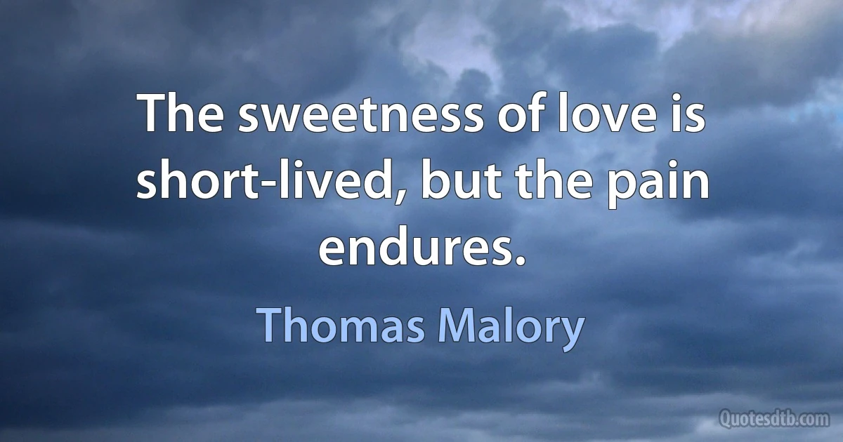 The sweetness of love is short-lived, but the pain endures. (Thomas Malory)