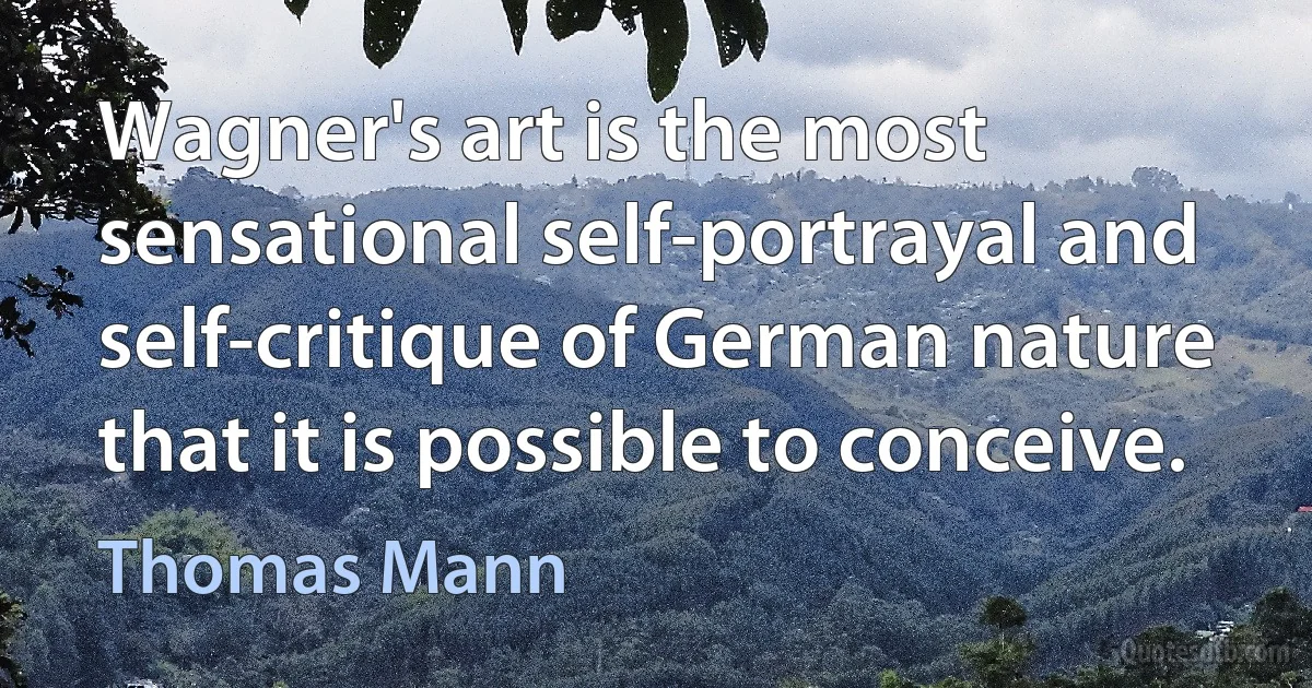 Wagner's art is the most sensational self-portrayal and self-critique of German nature that it is possible to conceive. (Thomas Mann)