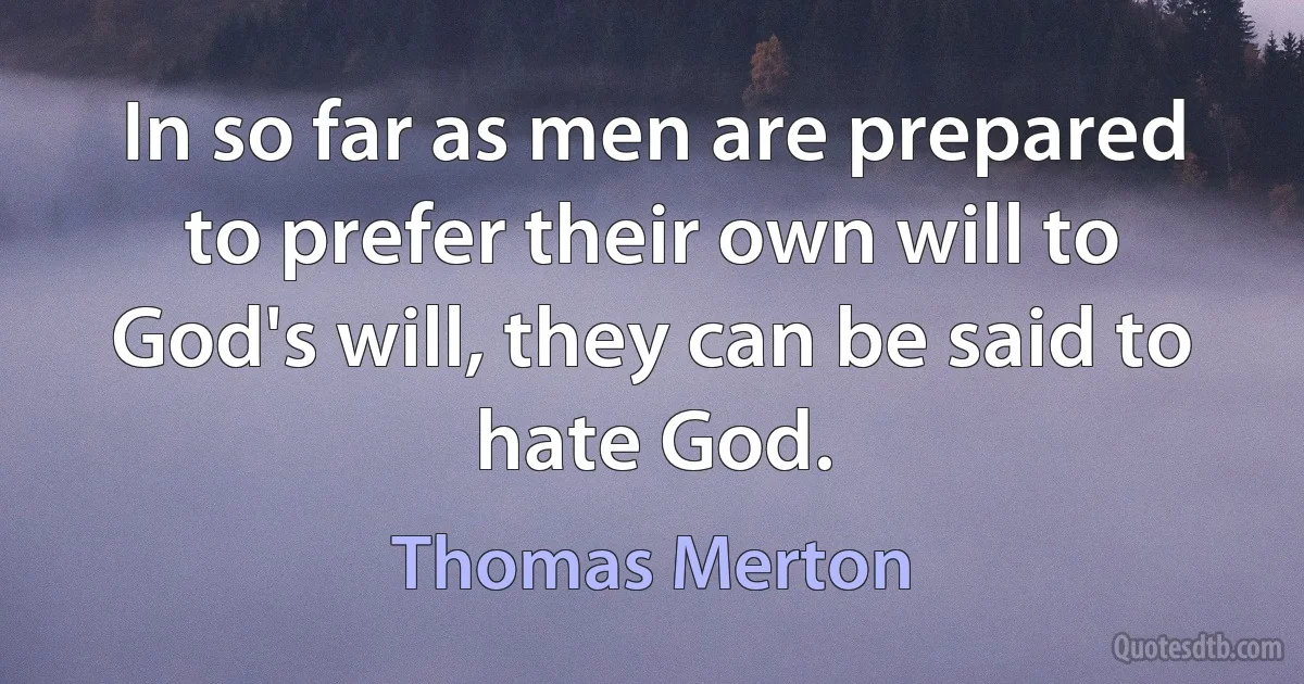 In so far as men are prepared to prefer their own will to God's will, they can be said to hate God. (Thomas Merton)