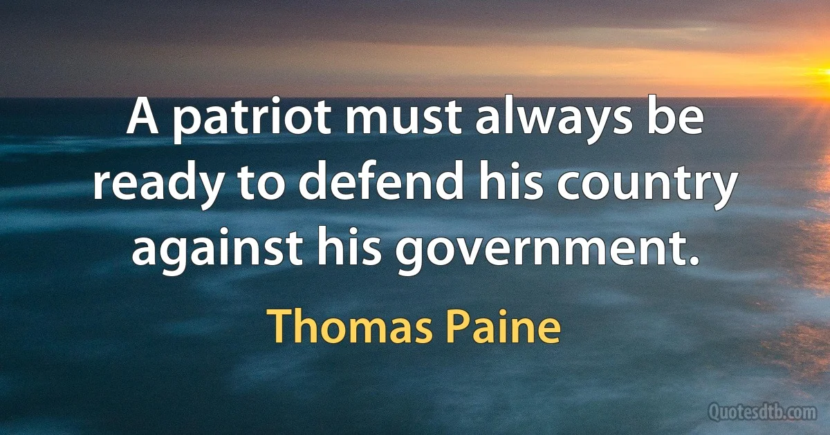 A patriot must always be ready to defend his country against his government. (Thomas Paine)