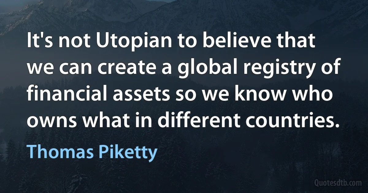 It's not Utopian to believe that we can create a global registry of financial assets so we know who owns what in different countries. (Thomas Piketty)