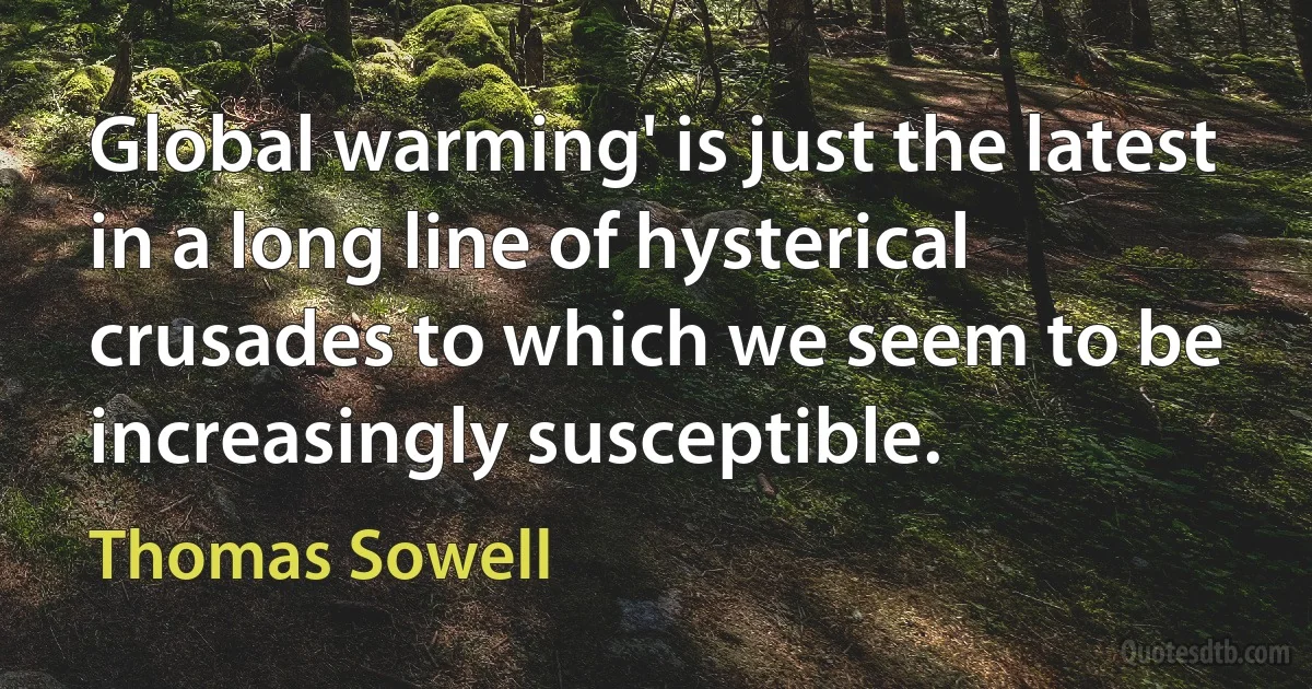 Global warming' is just the latest in a long line of hysterical crusades to which we seem to be increasingly susceptible. (Thomas Sowell)