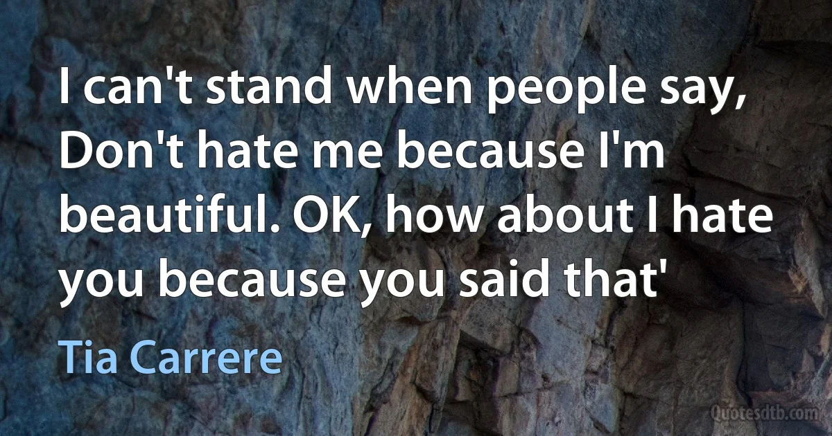 I can't stand when people say, Don't hate me because I'm beautiful. OK, how about I hate you because you said that' (Tia Carrere)