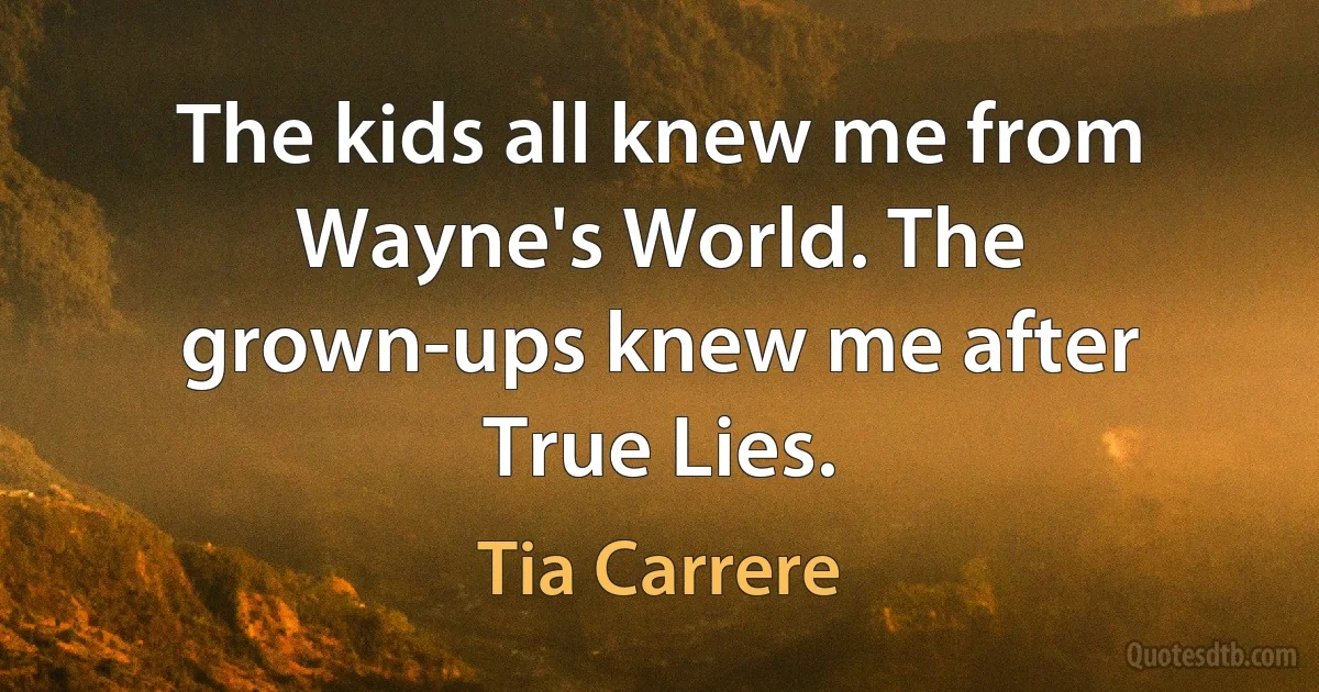 The kids all knew me from Wayne's World. The grown-ups knew me after True Lies. (Tia Carrere)