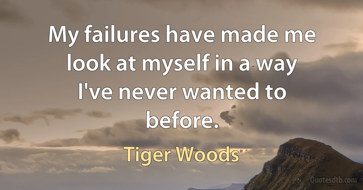 My failures have made me look at myself in a way I've never wanted to before. (Tiger Woods)