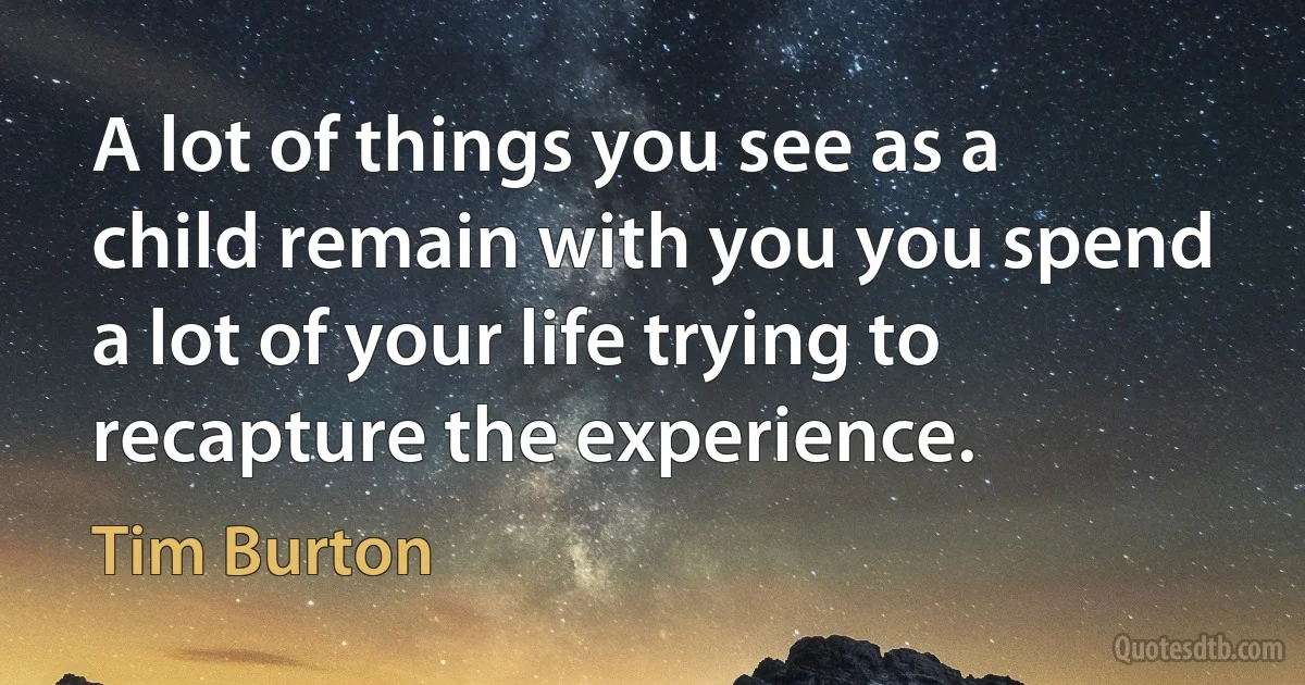 A lot of things you see as a child remain with you you spend a lot of your life trying to recapture the experience. (Tim Burton)