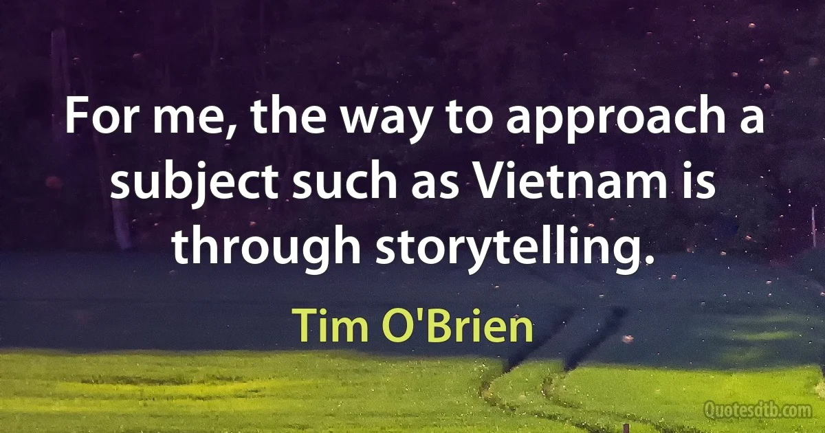 For me, the way to approach a subject such as Vietnam is through storytelling. (Tim O'Brien)